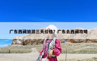 广东西藏旅游三天价格？广东去西藏攻略