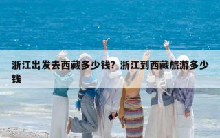 浙江出发去西藏多少钱？浙江到西藏旅游多少钱