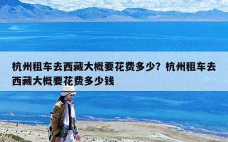 杭州租车去西藏大概要花费多少？杭州租车去西藏大概要花费多少钱