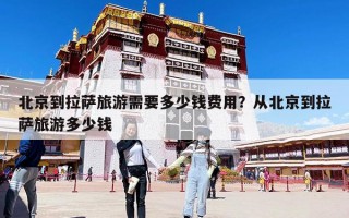 北京到拉萨旅游需要多少钱费用？从北京到拉萨旅游多少钱
