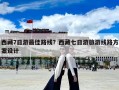 西藏7日游最佳路线？西藏七日游旅游线路方案设计