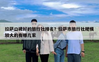 拉萨口碑好的旅行社排名？拉萨市旅行社规模较大的有哪几家