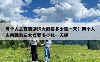 两个人去西藏游玩大概要多少钱一天？两个人去西藏游玩大概要多少钱一天呢