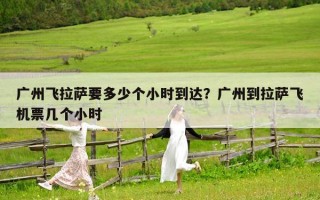广州飞拉萨要多少个小时到达？广州到拉萨飞机票几个小时