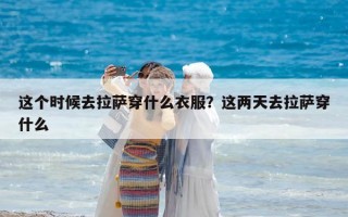 这个时候去拉萨穿什么衣服？这两天去拉萨穿什么