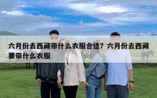 六月份去西藏带什么衣服合适？六月份去西藏要带什么衣服