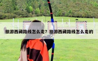 旅游西藏路线怎么走？旅游西藏路线怎么走的