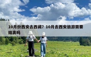10月份西安去西藏？10月去西安旅游需要隔离吗