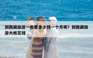 到西藏旅游一般要多少钱一个月呢？到西藏旅游大概花钱