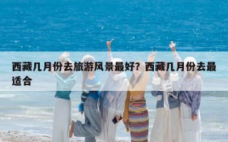 西藏几月份去旅游风景最好？西藏几月份去最适合