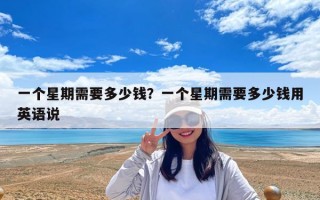 一个星期需要多少钱？一个星期需要多少钱用英语说