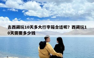去西藏玩10天多大行李箱合适呢？西藏玩10天需要多少钱