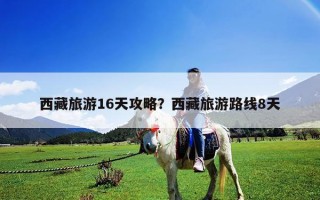 西藏旅游16天攻略？西藏旅游路线8天