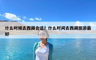 什么时候去西藏合适？什么时间去西藏旅游最好