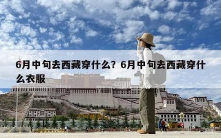 6月中旬去西藏穿什么？6月中旬去西藏穿什么衣服