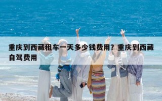 重庆到西藏租车一天多少钱费用？重庆到西藏自驾费用
