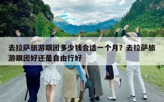 去拉萨旅游跟团多少钱合适一个月？去拉萨旅游跟团好还是自由行好