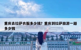 重庆去拉萨衣服多少钱？重庆到拉萨旅游一趟多少钱