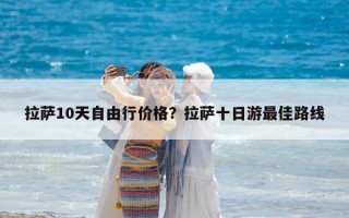 拉萨10天自由行价格？拉萨十日游最佳路线