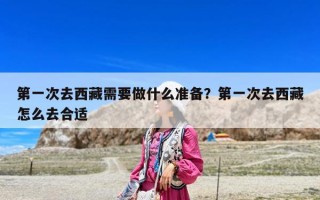 第一次去西藏需要做什么准备？第一次去西藏怎么去合适