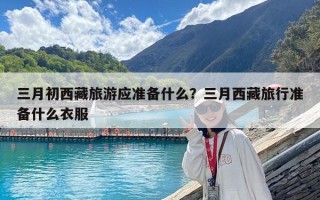 三月初西藏旅游应准备什么？三月西藏旅行准备什么衣服