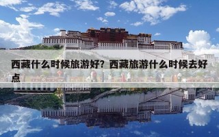 西藏什么时候旅游好？西藏旅游什么时候去好点