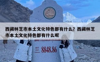 西藏林芝市本土文化特色都有什么？西藏林芝市本土文化特色都有什么呢