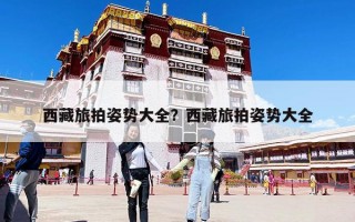 西藏旅拍姿势大全？西藏旅拍姿势大全