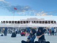 5月份旅游地最佳推荐？5月份旅游最佳地方