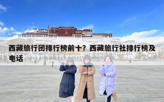 西藏旅行团排行榜前十？西藏旅行社排行榜及电话