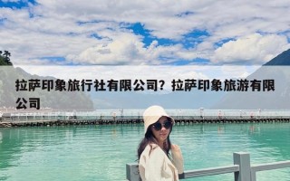 拉萨印象旅行社有限公司？拉萨印象旅游有限公司