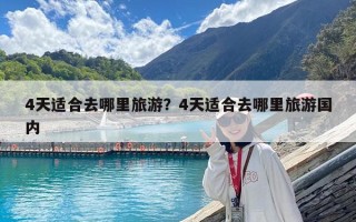 4天适合去哪里旅游？4天适合去哪里旅游国内