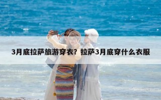 3月底拉萨旅游穿衣？拉萨3月底穿什么衣服