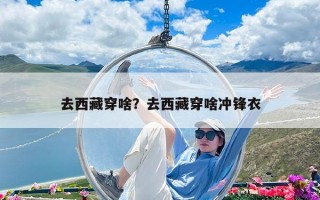 去西藏穿啥？去西藏穿啥冲锋衣