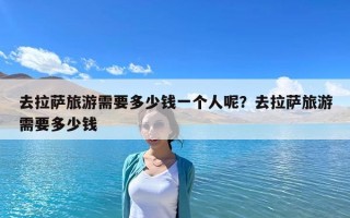 去拉萨旅游需要多少钱一个人呢？去拉萨旅游需要多少钱