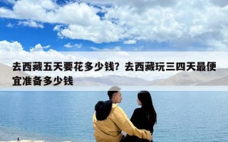 去西藏五天要花多少钱？去西藏玩三四天最便宜准备多少钱