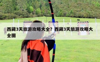 西藏3天旅游攻略大全？西藏3天旅游攻略大全图