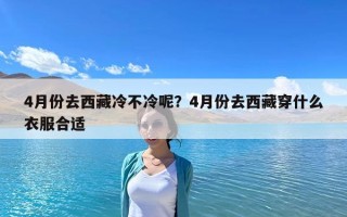 4月份去西藏冷不冷呢？4月份去西藏穿什么衣服合适