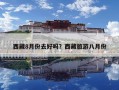 西藏8月份去好吗？西藏旅游八月份