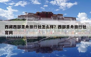西藏西部圣舟旅行社怎么样？西部圣舟旅行社官网