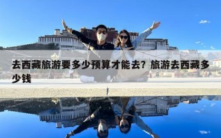 去西藏旅游要多少预算才能去？旅游去西藏多少钱