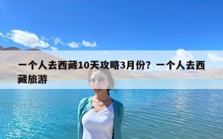 一个人去西藏10天攻略3月份？一个人去西藏旅游