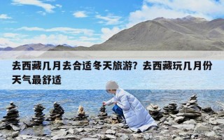去西藏几月去合适冬天旅游？去西藏玩几月份天气最舒适