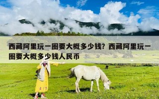 西藏阿里玩一圈要大概多少钱？西藏阿里玩一圈要大概多少钱人民币