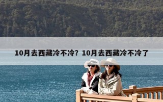 10月去西藏冷不冷？10月去西藏冷不冷了