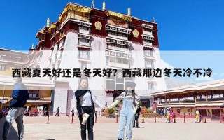 西藏夏天好还是冬天好？西藏那边冬天冷不冷