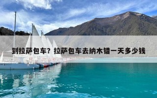到拉萨包车？拉萨包车去纳木错一天多少钱