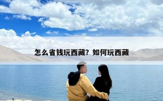 怎么省钱玩西藏？如何玩西藏