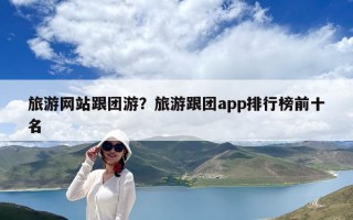 旅游网站跟团游？旅游跟团app排行榜前十名