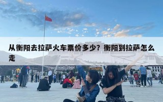 从衡阳去拉萨火车票价多少？衡阳到拉萨怎么走